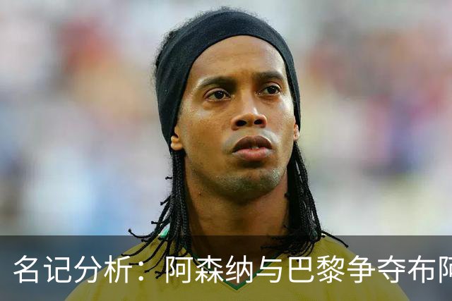 名记分析：阿森纳与巴黎争夺布阿迪，佐利斯加盟枪手前景乐观！
