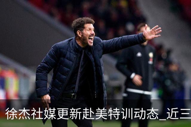 徐杰社媒更新赴美特训动态 近三次入选男篮集训均无缘正规大名单